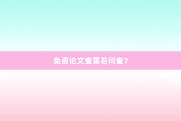 免费论文查重若何查?