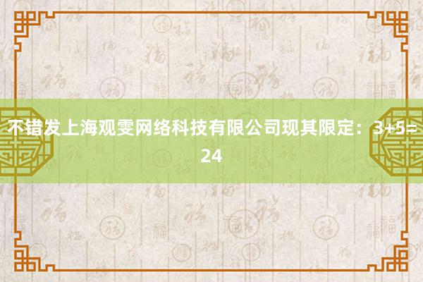 不错发上海观雯网络科技有限公司现其限定：3+5=24