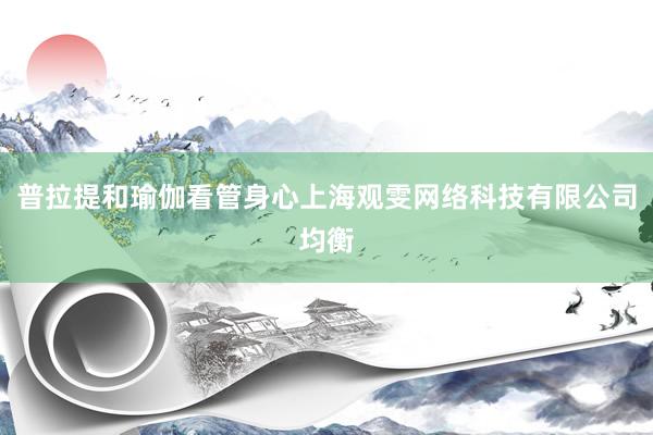 普拉提和瑜伽看管身心上海观雯网络科技有限公司均衡