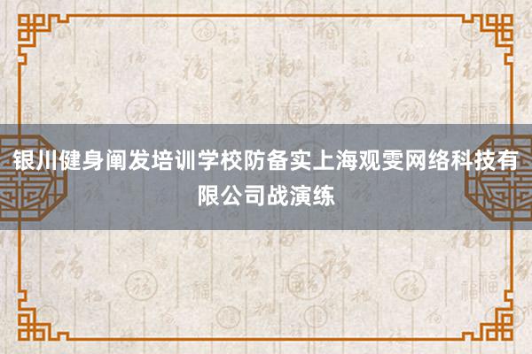 银川健身阐发培训学校防备实上海观雯网络科技有限公司战演练