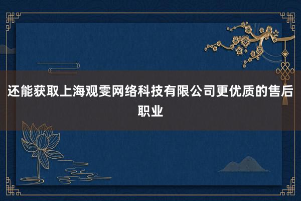 还能获取上海观雯网络科技有限公司更优质的售后职业