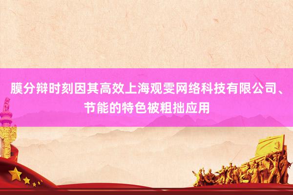 膜分辩时刻因其高效上海观雯网络科技有限公司、节能的特色被粗拙应用