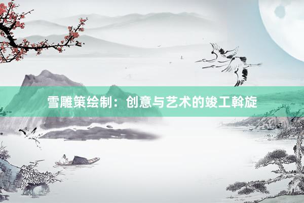 雪雕策绘制：创意与艺术的竣工斡旋