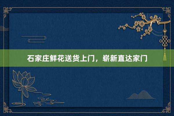 石家庄鲜花送货上门,崭新直达家门
